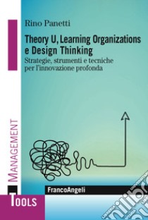 Theory U, learning organizations e design thinking. Strategie, strumenti e tecniche per l'innovazione profonda libro di Panetti Rino