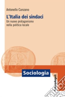 L'Italia dei sindaci. Un nuovo protagonismo nella politica locale libro di Canzano Antonello