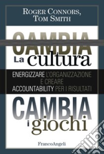 Cambia la cultura, cambia i giochi. Energizzare l'organizzazione e creare accountability per i risultati libro di Connors Roger; Smith Tom