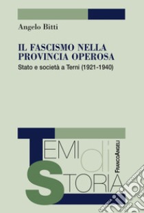 Il fascismo nella provincia operosa. Stato e società a Terni (1921-1940) libro di Bitti Angelo