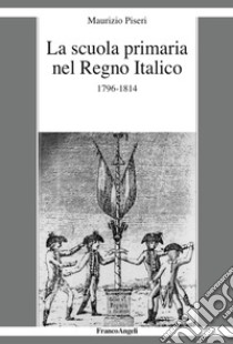 La scuola primaria nel Regno Italico. 1796-1814 libro di Piseri Maurizio