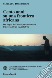 Cento anni su una frontiera africana. Dal sogno dell'oro al parco naturale tra Mozambico e Zimbabwe libro di Tornimbeni Corrado