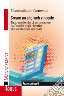 Creare un sito web vincente. Tutto quello che vi serve sapere: dall'analisi degli obiettivi alla valutazione dei costi libro di Carnevale Massimiliano