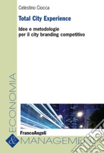 Total City Experience. Idee e metodologie per il city branding competitivo libro di Ciocca Celestino