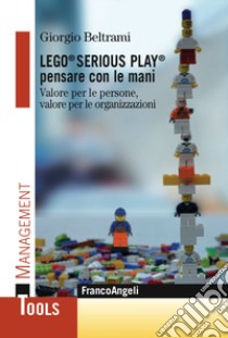 Lego® Serious Play® pensare con le mani. Valore per le persone, valore per le organizzazioni libro di Beltrami Giorgio