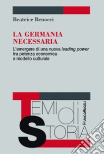 La Germania necessaria. L'emergere di una nuova leading power tra potenza economica e modello culturale libro di Benocci Beatrice