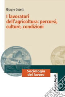 I lavoratori dell'agricoltura: percorsi, culture, condizioni libro di Gosetti Giorgio