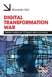 Digital transformation war. Retailer tradizionali vs giganti dell'E-commerce libro di Sisti Alessandro