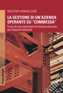 La gestione di un'azienda operante su «commessa». Il caso di una carpenteria di strutture d'acciaio per impianti industriali libro di Iannaccone Walther