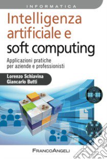 Intelligenza artificiale e soft computing. Applicazioni pratiche per aziende e professionisti libro di Schiavina Lorenzo; Butti Giancarlo