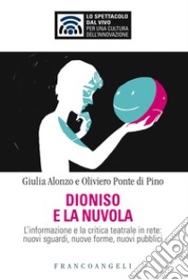 Dioniso e la nuvola. L'informazione e la critica teatrale in rete: nuovi sguardi, nuove forme, nuovi pubblici libro di Alonzo Giulia; Ponte Di Pino Oliviero