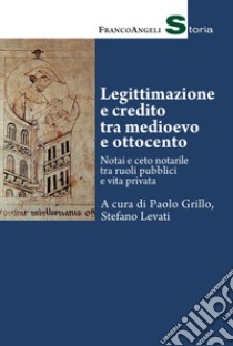 Legittimazione e credito tra Medioevo e Ottocento. Notai e ceto notarile tra ruoli pubblici e vita privata libro di Grillo P. (cur.); Levati S. (cur.)