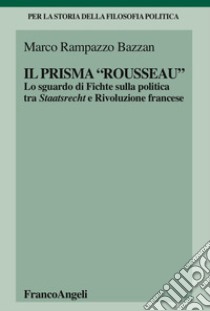 Il «prisma» Rousseau. Lo sguardo di Fichte sulla politica tra Staatsrecht e Rivoluzione francese libro di Rampazzo Bazzan Marco