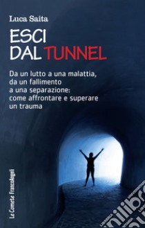 Esci dal tunnel. Da un lutto a una malattia, da un fallimento a una separazione: come affrontare e superare un trauma libro di Saita Luca