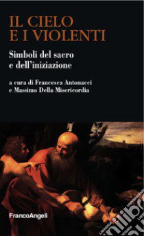 Il cielo e i violenti. Simboli del sacro e dell'iniziazione libro di Antonacci F. (cur.); Della Misericordia M. (cur.)