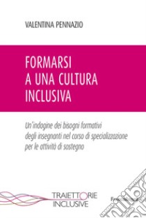 Formarsi a una cultura inclusiva. Un'indagine dei bisogni formativi degli insegnanti nel corso di specializzazione per le attività di sostegno libro di Pennazio Valentina