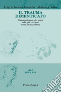 Il trauma dimenticato. L'interpretazione dei sogni nelle psicoterapie: storia, teoria, tecnica libro di Armando Luigi Antonello; Bolko Marianna