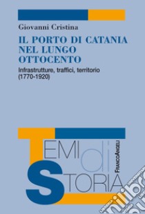 Il porto di Catania nel lungo Ottocento. Infrastrutture, traffici, territorio (1770-1920) libro di Cristina Giovanni