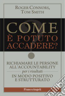 Come è potuto accadere? Richiamare le persone all'accountability per i risultati in modo positivo e strutturato libro di Connors Roger; Smith Tom