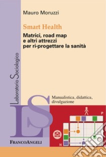 Smart Health. Matrici, road map e altri attrezzi per ri-progettare la sanità libro di Moruzzi Mauro