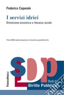 I servizi idrici. Dimensione economica e rilevanza sociale libro di Caporale Federico