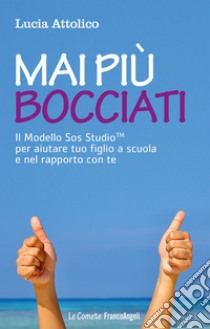 Mai più bocciati. Il modello Sos StudioTM per aiutare tuo figlio a scuola e nel rapporto con te libro di Attolico Lucia