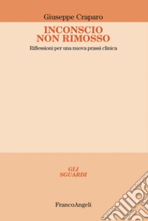 Inconscio non rimosso. Riflessioni per una nuova prassi clinica libro di Craparo Giuseppe