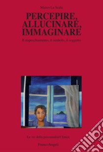 Percepire, allucinare, immaginare. Il rispecchiamento, il simbolo, il soggetto libro di La Scala Marco