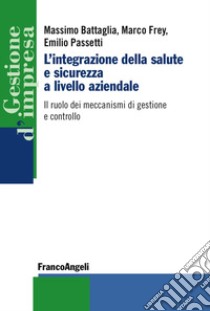 L'integrazione della salute e sicurezza a livello aziendale. Il ruolo dei meccanismi di gestione e controllo libro di Battaglia Massimo; Frey Marco; Passetti Emilio