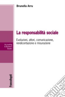 La responsabilità sociale. Evoluzioni, attori, comunicazione, rendicontazione e misurazione libro di Arru Brunella