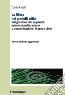 La filiera dei prodotti ottici. Integrazione dei segmenti, internazionalizzazione e concentrazione: il nuovo ciclo libro di Fatelli Danilo