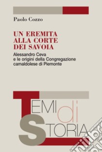 Un eremita alla corte dei Savoia. Alessandro Ceva e le origini della Congregazione camaldolese di Piemonte libro di Cozzo Paolo