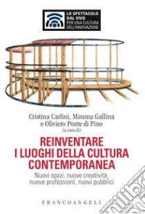 Reinventare i luoghi della cultura contemporanea. Nuovi spazi, nuove creatività, nuove professioni, nuovi pubblici libro di Carlini C. (cur.); Gallina M. (cur.); Ponte Di Pino O. (cur.)