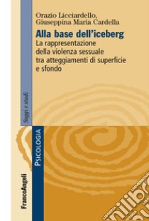 Alla base dell'iceberg. La rappresentazione della violenza sessuale tra atteggiamenti di superficie e sfondo libro di Licciardello Orazio; Cardella Giuseppina Maria