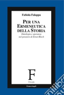 Per un'ermeneutica della storia. Ontologia e speranza nel pensiero di Ernst Bloch libro di Falappa Fabiola