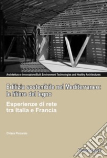 Edilizia sostenibile nel Mediterraneo: le filiere del legno. Esperienze di rete tra Italia e Francia libro di Piccardo Chiara