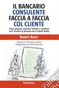 Il bancario consulente faccia a faccia col cliente. Come proporre soluzioni friendly e condivise nell'incontro di persona con il cliente family libro di Romiti Roberto