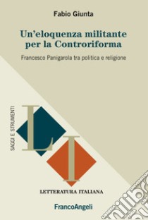 Un'eloquenza militante per la Controriforma. Francesco Panigarola tra politica e religione libro di Giunta Fabio