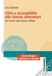 Città e accessibilità alle risorse alimentari. Una ricerca sugli anziani a Milano libro di Daconto Luca