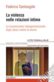 La violenza nelle relazioni intime. La trasmissione intergenerazionale degli abusi contro le donne libro di Santangelo Federica