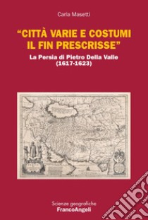 «Città varie e costumi il fin prescrisse». La Persia di Pietro Della Valle (1617-1623) libro di Masetti Carla