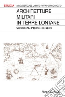 Architetture militari in terre lontane. Costruzione, progetto e recupero libro di Bertolazzi Angelo; Croatto Giorgio; Turrini Umberto