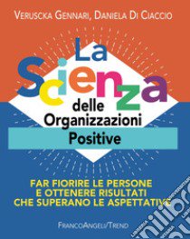 La scienza delle organizzazioni positive. Far fiorire le persone e ottenere risultati che superano le aspettative libro di Di Ciaccio Daniela; Gennari Veruscka