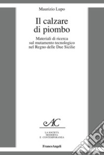 Il calzare di piombo. Materiali di ricerca sul mutamento tecnologico nel Regno delle Due Sicilie libro di Lupo Maurizio