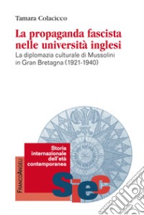 La propaganda fascista nelle università inglesi. La diplomazia culturale di Mussolini in Gran Bretagna (1921-1940) libro di Colacicco Tamara