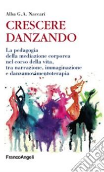 Crescere danzando. La pedagogia della mediazione corporea nel corso della vita, tra narrazione, immaginazione e danzamovimentoterapia libro di Naccari Alba G. A.