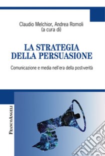 La strategia della persuasione. Comunicazione e media nell'era della post-verità libro di Romoli A. (cur.); Melchior C. (cur.)