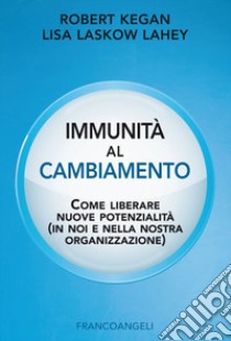 Immunità al cambiamento. Come liberare nuove potenzialità (in noi e nella nostra organizzazione) libro di Kegan Robert; Lahey Lisa Laskow