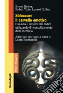 Sbloccare il cervello emotivo. Eliminare i sintomi alla radice utilizzando il riconsolidamento della memoria libro di Ecker Bruce; Hulley Laurel; Ticic Robin; Bastianelli L. (cur.)