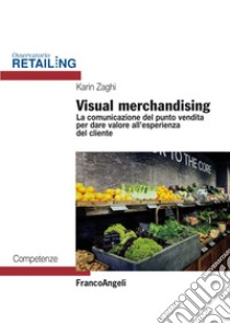 Visual merchandising. La comunicazione del punto vendita per dare valore all'esperienza del cliente libro di Zaghi Karin